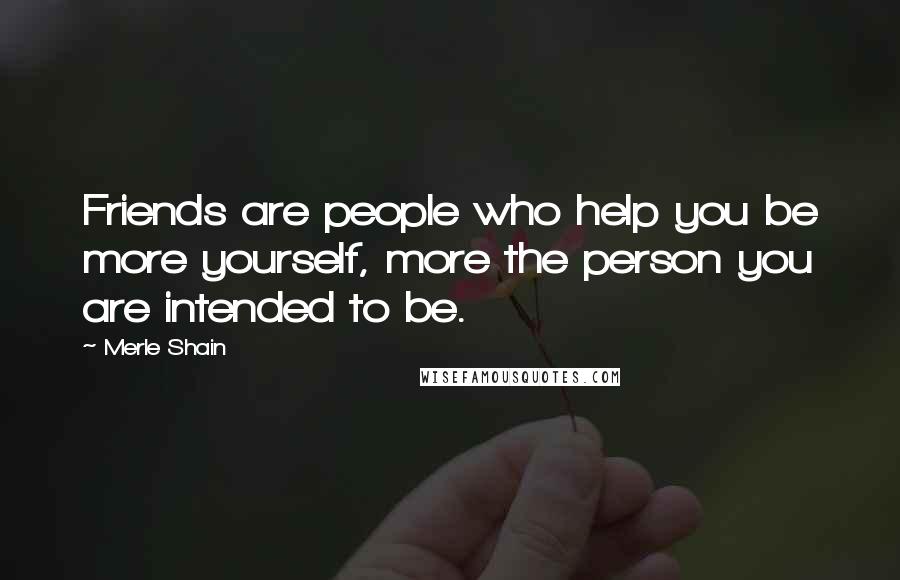 Merle Shain Quotes: Friends are people who help you be more yourself, more the person you are intended to be.