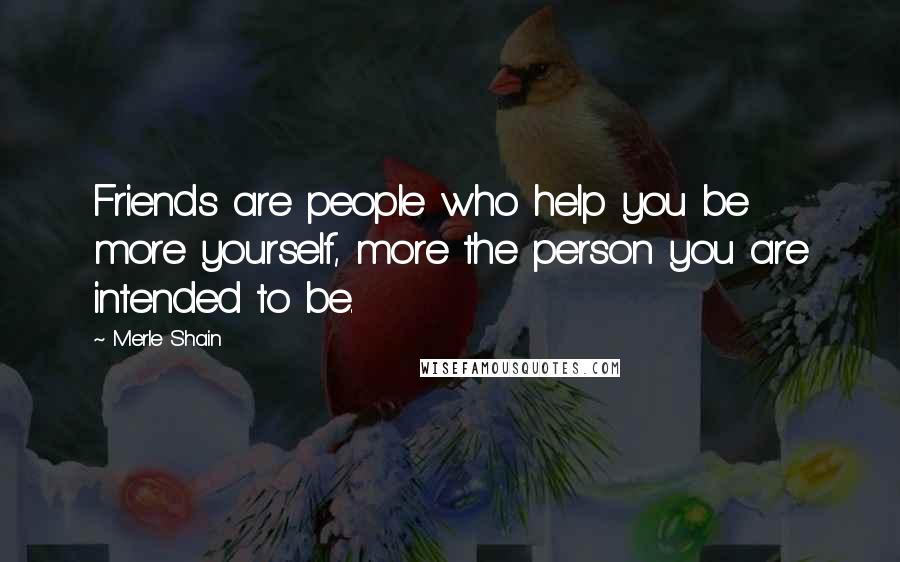 Merle Shain Quotes: Friends are people who help you be more yourself, more the person you are intended to be.