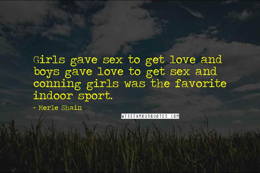 Merle Shain Quotes: Girls gave sex to get love and boys gave love to get sex and conning girls was the favorite indoor sport.
