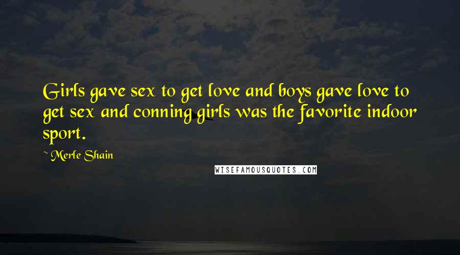 Merle Shain Quotes: Girls gave sex to get love and boys gave love to get sex and conning girls was the favorite indoor sport.