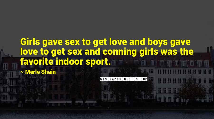 Merle Shain Quotes: Girls gave sex to get love and boys gave love to get sex and conning girls was the favorite indoor sport.