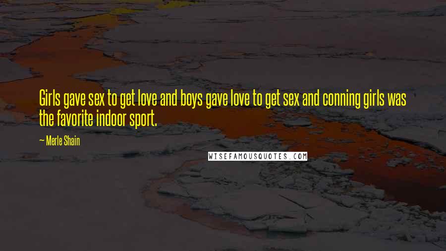 Merle Shain Quotes: Girls gave sex to get love and boys gave love to get sex and conning girls was the favorite indoor sport.
