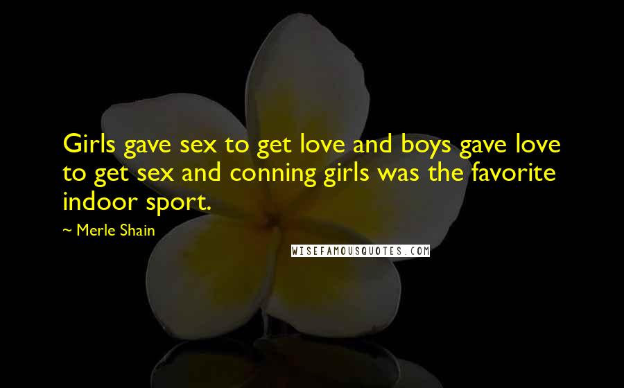 Merle Shain Quotes: Girls gave sex to get love and boys gave love to get sex and conning girls was the favorite indoor sport.