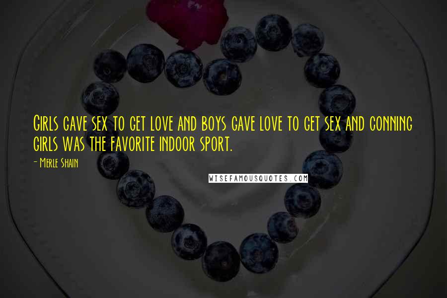 Merle Shain Quotes: Girls gave sex to get love and boys gave love to get sex and conning girls was the favorite indoor sport.