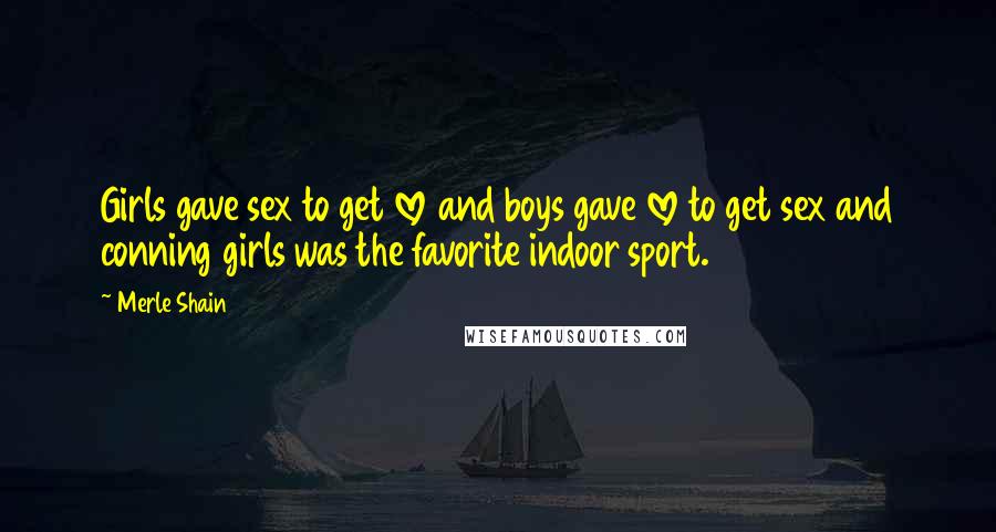 Merle Shain Quotes: Girls gave sex to get love and boys gave love to get sex and conning girls was the favorite indoor sport.