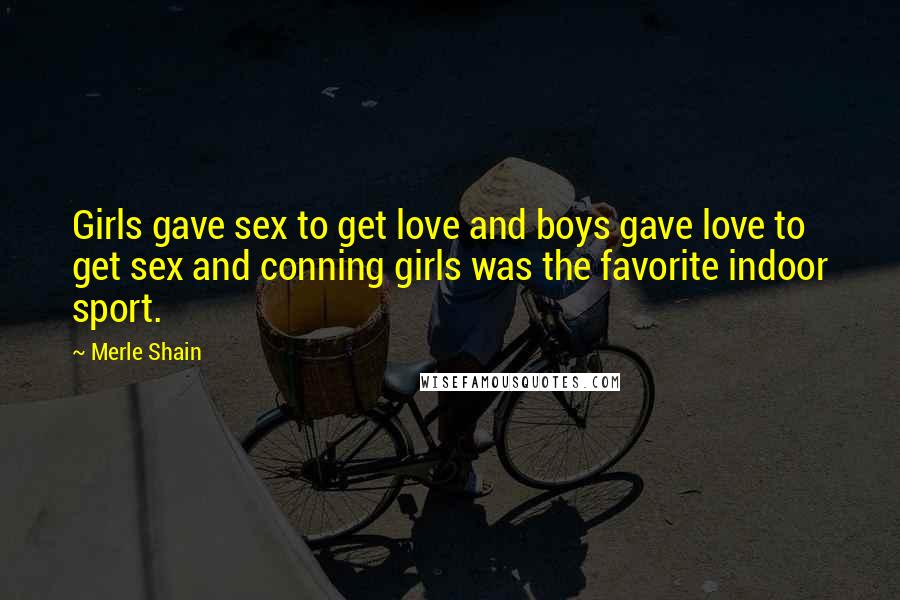 Merle Shain Quotes: Girls gave sex to get love and boys gave love to get sex and conning girls was the favorite indoor sport.