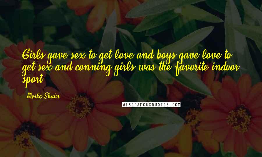 Merle Shain Quotes: Girls gave sex to get love and boys gave love to get sex and conning girls was the favorite indoor sport.