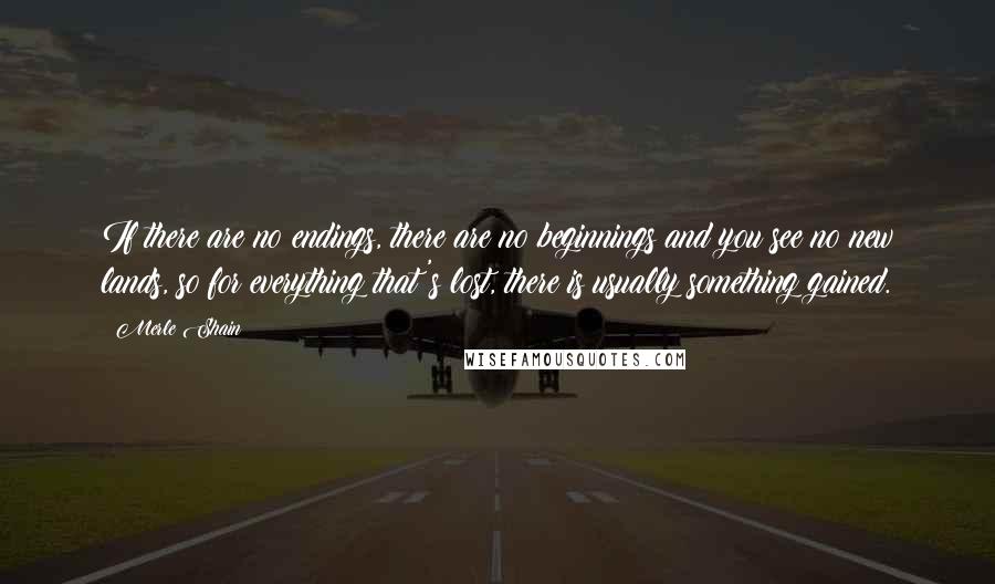 Merle Shain Quotes: If there are no endings, there are no beginnings and you see no new lands, so for everything that's lost, there is usually something gained.