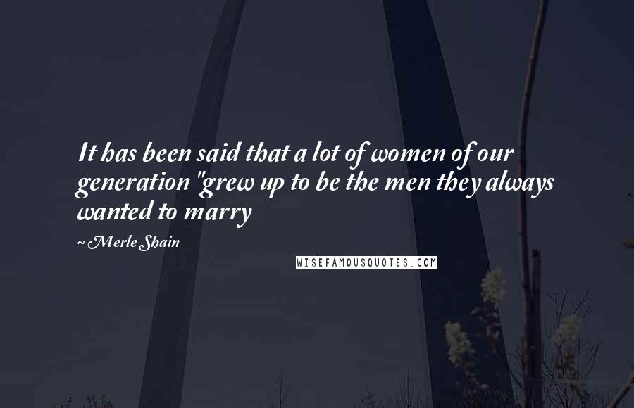 Merle Shain Quotes: It has been said that a lot of women of our generation "grew up to be the men they always wanted to marry