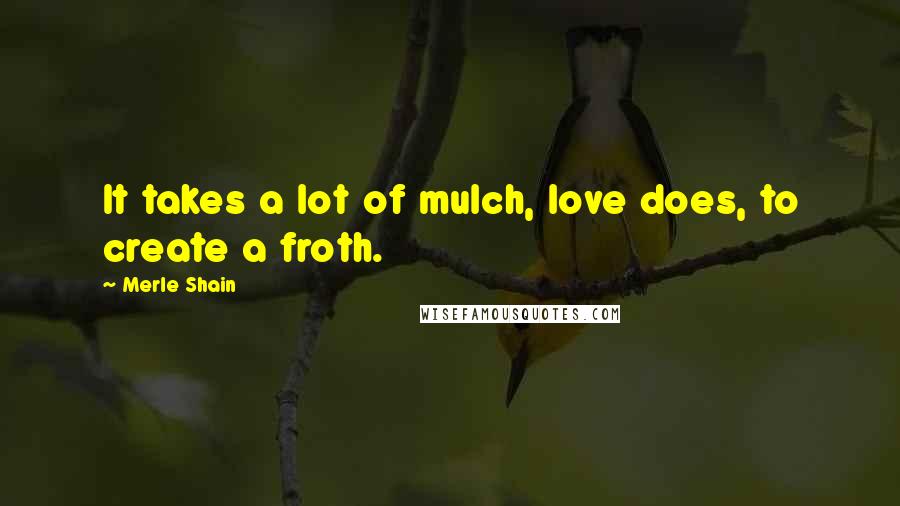 Merle Shain Quotes: It takes a lot of mulch, love does, to create a froth.