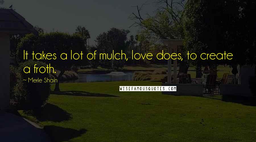 Merle Shain Quotes: It takes a lot of mulch, love does, to create a froth.