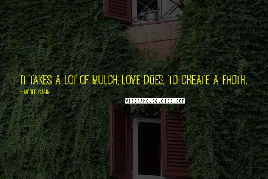 Merle Shain Quotes: It takes a lot of mulch, love does, to create a froth.