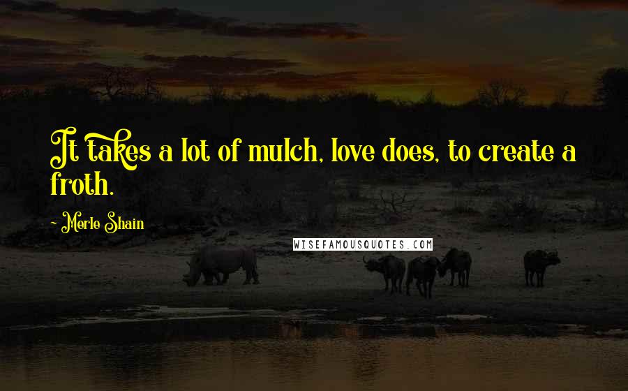 Merle Shain Quotes: It takes a lot of mulch, love does, to create a froth.