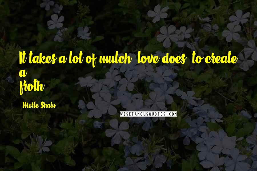 Merle Shain Quotes: It takes a lot of mulch, love does, to create a froth.