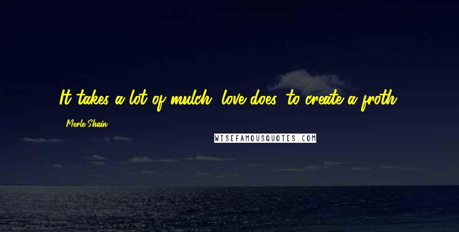 Merle Shain Quotes: It takes a lot of mulch, love does, to create a froth.