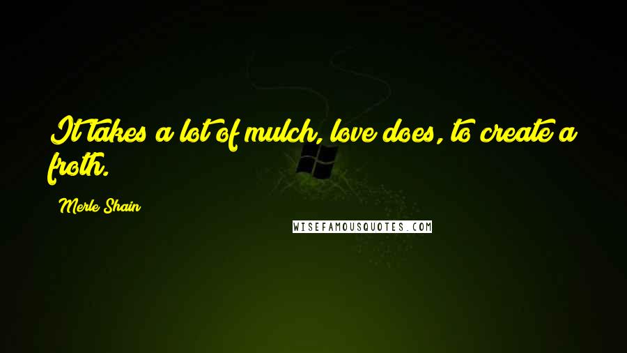 Merle Shain Quotes: It takes a lot of mulch, love does, to create a froth.