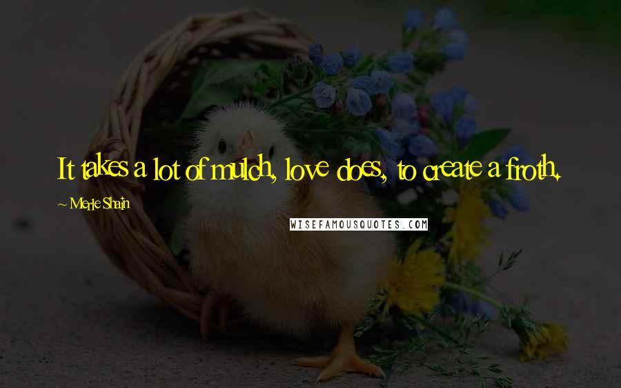 Merle Shain Quotes: It takes a lot of mulch, love does, to create a froth.