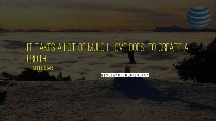 Merle Shain Quotes: It takes a lot of mulch, love does, to create a froth.