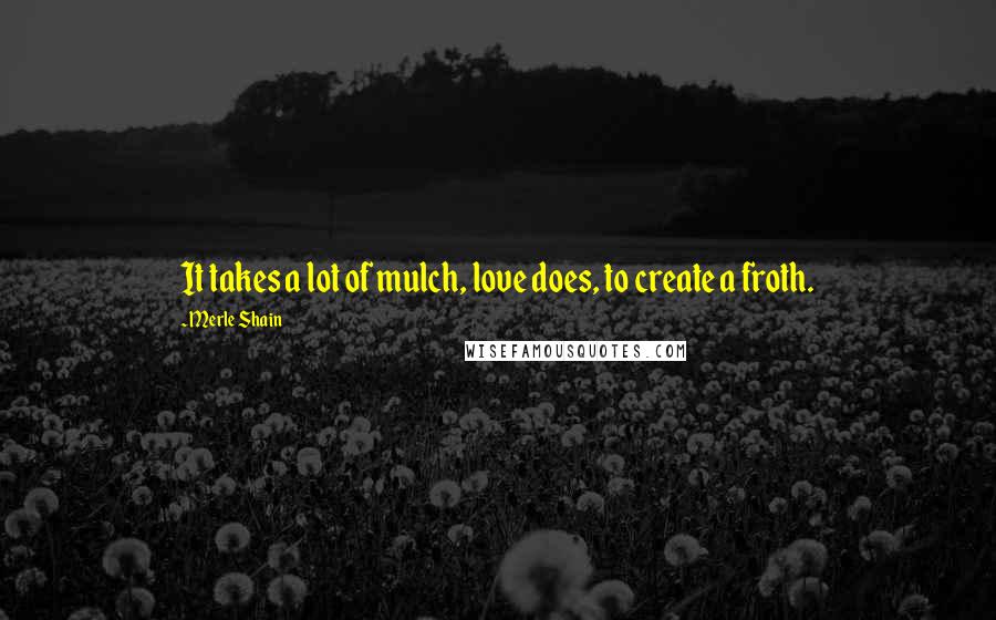 Merle Shain Quotes: It takes a lot of mulch, love does, to create a froth.