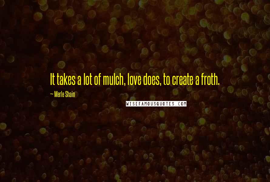 Merle Shain Quotes: It takes a lot of mulch, love does, to create a froth.