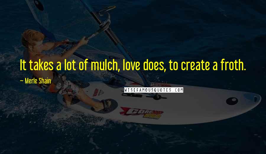 Merle Shain Quotes: It takes a lot of mulch, love does, to create a froth.