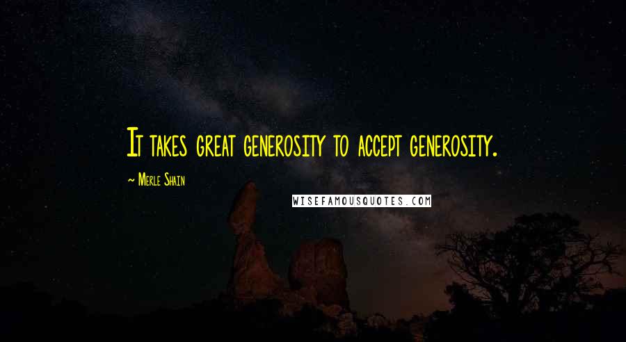 Merle Shain Quotes: It takes great generosity to accept generosity.