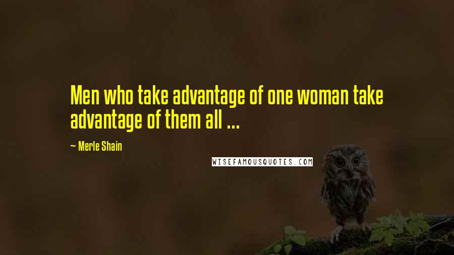 Merle Shain Quotes: Men who take advantage of one woman take advantage of them all ...