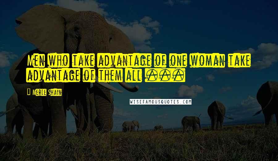 Merle Shain Quotes: Men who take advantage of one woman take advantage of them all ...