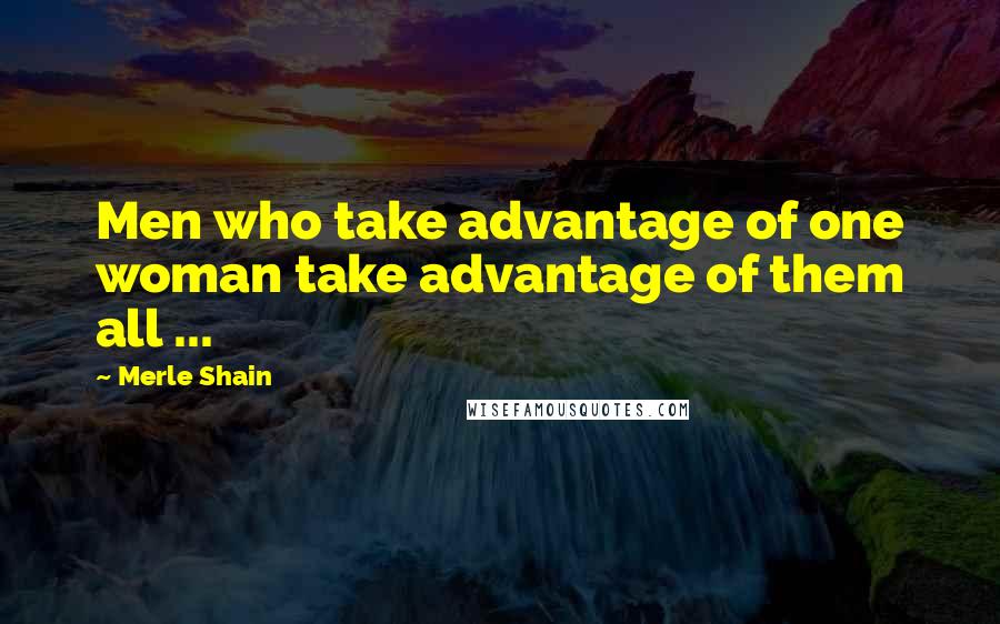 Merle Shain Quotes: Men who take advantage of one woman take advantage of them all ...