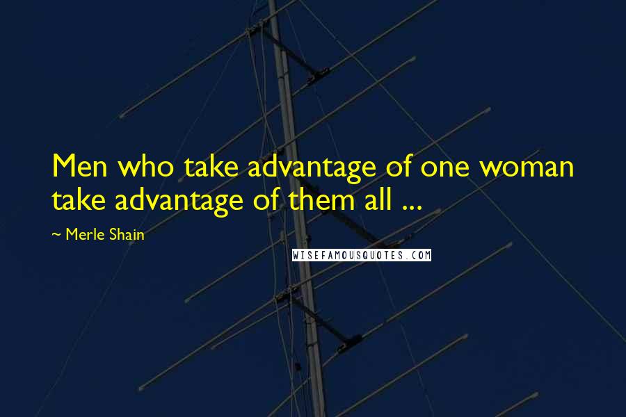 Merle Shain Quotes: Men who take advantage of one woman take advantage of them all ...