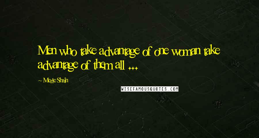 Merle Shain Quotes: Men who take advantage of one woman take advantage of them all ...