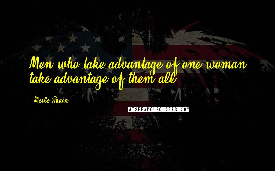 Merle Shain Quotes: Men who take advantage of one woman take advantage of them all ...