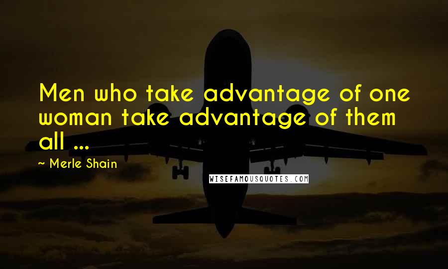 Merle Shain Quotes: Men who take advantage of one woman take advantage of them all ...