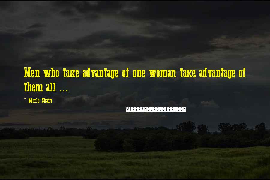 Merle Shain Quotes: Men who take advantage of one woman take advantage of them all ...