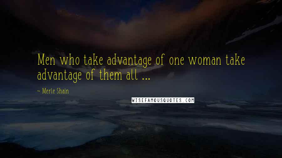 Merle Shain Quotes: Men who take advantage of one woman take advantage of them all ...