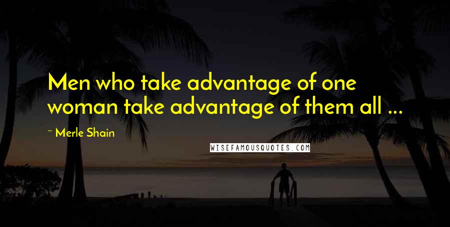 Merle Shain Quotes: Men who take advantage of one woman take advantage of them all ...