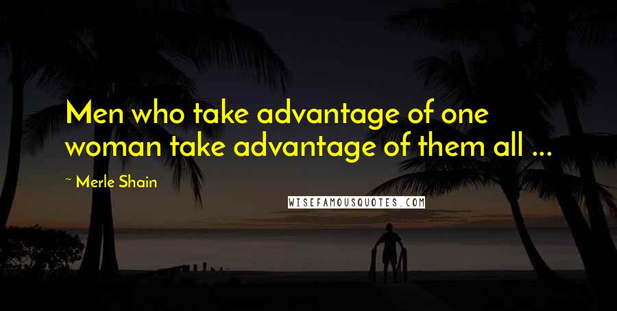 Merle Shain Quotes: Men who take advantage of one woman take advantage of them all ...