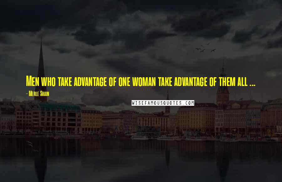 Merle Shain Quotes: Men who take advantage of one woman take advantage of them all ...