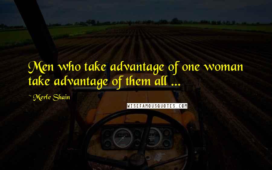 Merle Shain Quotes: Men who take advantage of one woman take advantage of them all ...