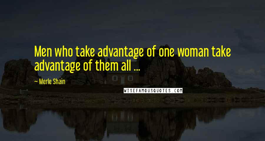 Merle Shain Quotes: Men who take advantage of one woman take advantage of them all ...