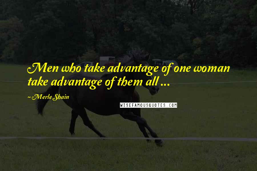 Merle Shain Quotes: Men who take advantage of one woman take advantage of them all ...