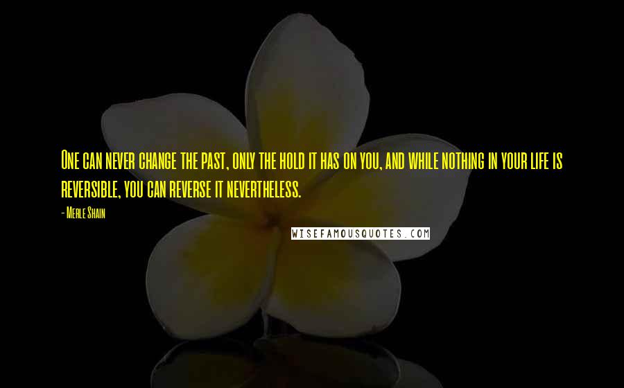 Merle Shain Quotes: One can never change the past, only the hold it has on you, and while nothing in your life is reversible, you can reverse it nevertheless.