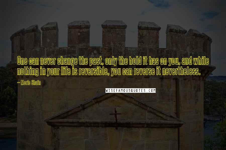 Merle Shain Quotes: One can never change the past, only the hold it has on you, and while nothing in your life is reversible, you can reverse it nevertheless.