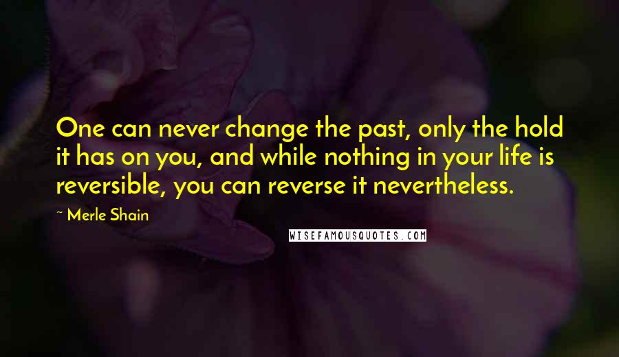 Merle Shain Quotes: One can never change the past, only the hold it has on you, and while nothing in your life is reversible, you can reverse it nevertheless.