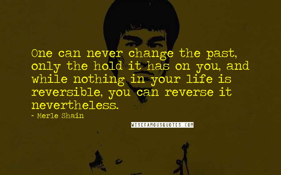 Merle Shain Quotes: One can never change the past, only the hold it has on you, and while nothing in your life is reversible, you can reverse it nevertheless.