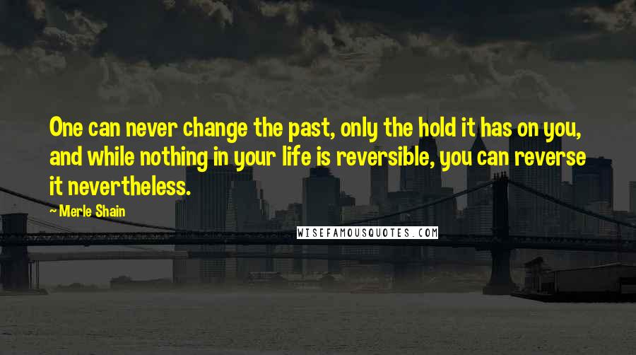 Merle Shain Quotes: One can never change the past, only the hold it has on you, and while nothing in your life is reversible, you can reverse it nevertheless.