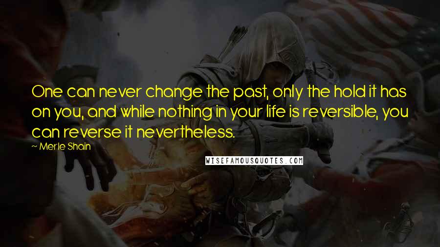 Merle Shain Quotes: One can never change the past, only the hold it has on you, and while nothing in your life is reversible, you can reverse it nevertheless.