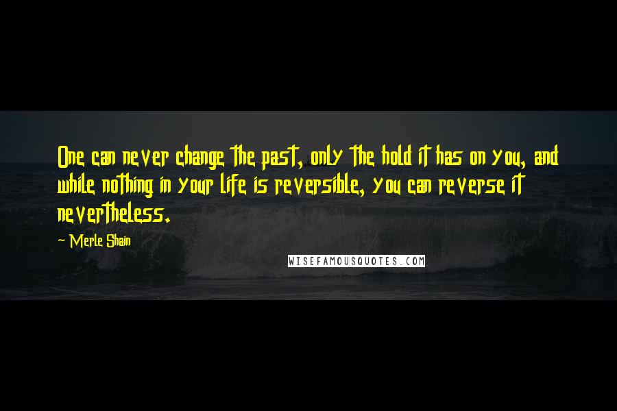 Merle Shain Quotes: One can never change the past, only the hold it has on you, and while nothing in your life is reversible, you can reverse it nevertheless.