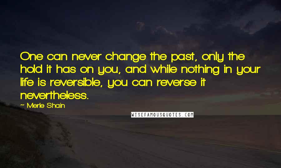 Merle Shain Quotes: One can never change the past, only the hold it has on you, and while nothing in your life is reversible, you can reverse it nevertheless.