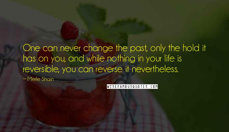 Merle Shain Quotes: One can never change the past, only the hold it has on you, and while nothing in your life is reversible, you can reverse it nevertheless.